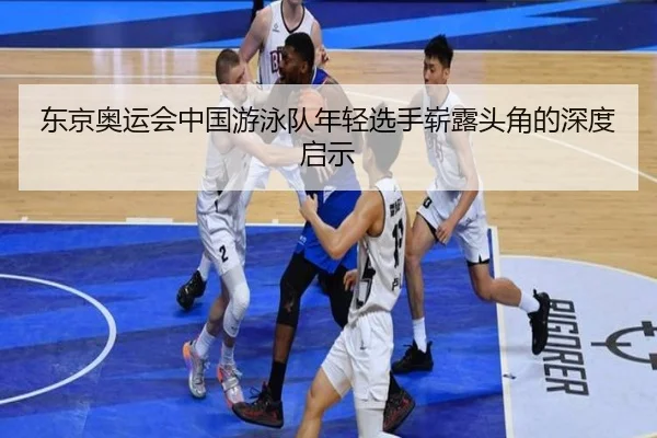 东京奥运会中国游泳队年轻选手崭露头角的深度启示